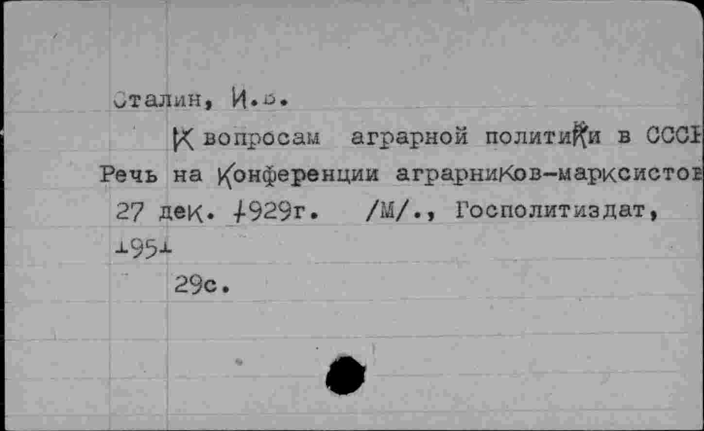 ﻿Сталин, И» о*
вопросам аграрной политики в ССС1 Речь на конференции аграрниКов-марксистоЕ 27 дек* -/-929г.	/М/., Го спо лит из дат,
Х95+
29с.